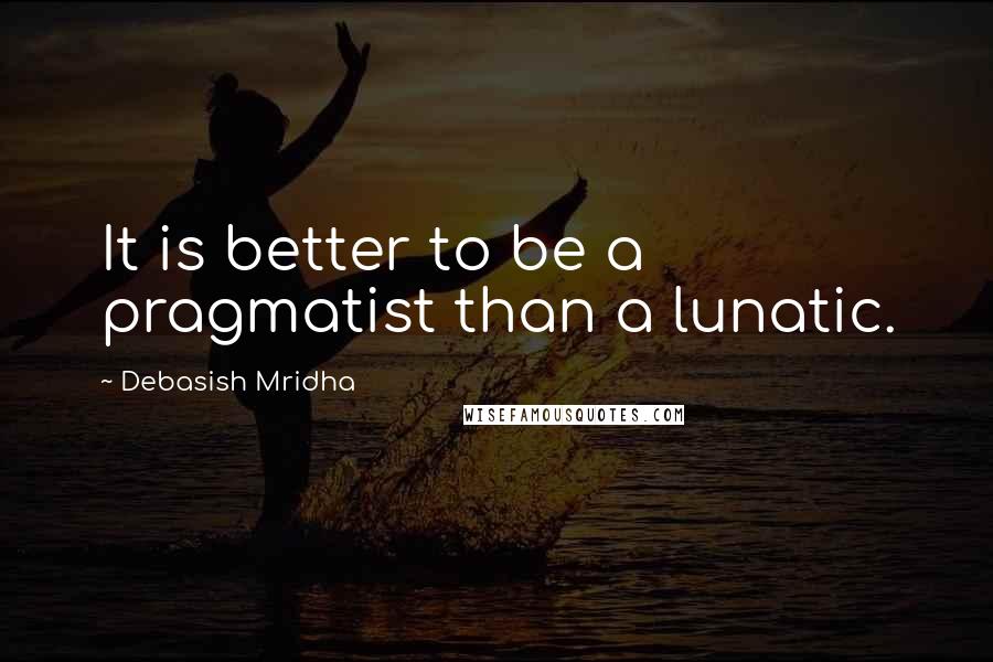 Debasish Mridha Quotes: It is better to be a pragmatist than a lunatic.