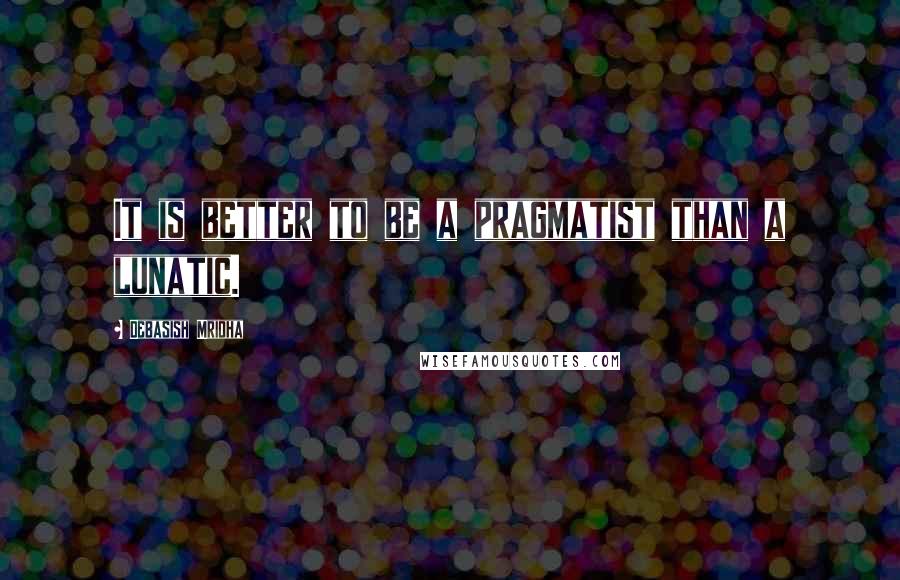 Debasish Mridha Quotes: It is better to be a pragmatist than a lunatic.