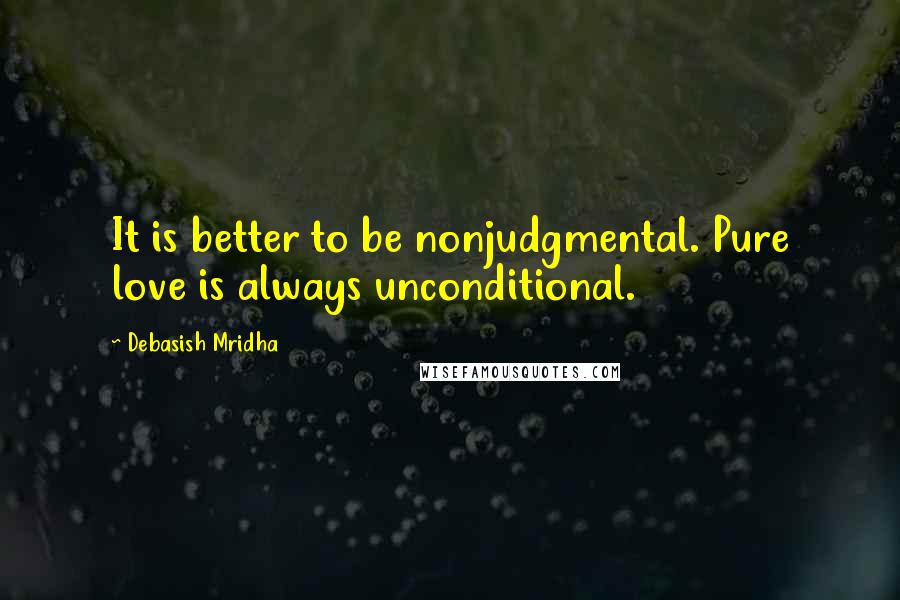 Debasish Mridha Quotes: It is better to be nonjudgmental. Pure love is always unconditional.