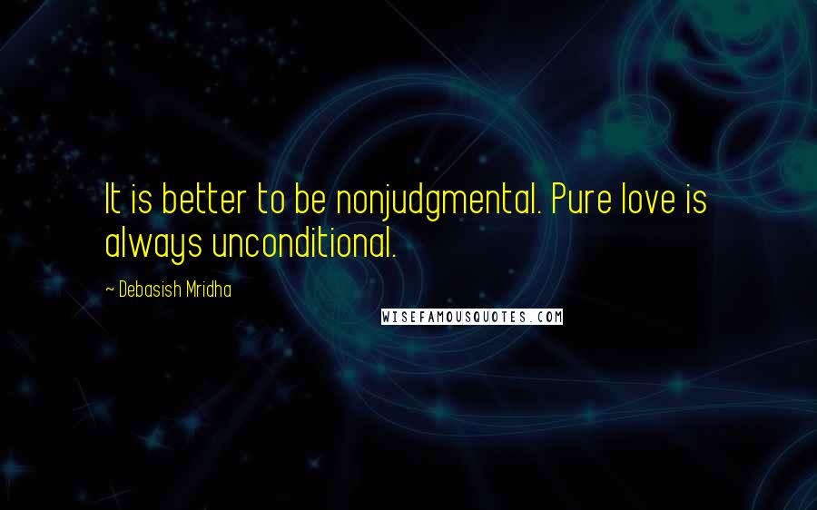 Debasish Mridha Quotes: It is better to be nonjudgmental. Pure love is always unconditional.