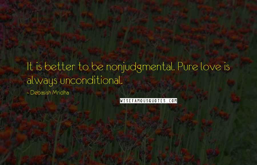 Debasish Mridha Quotes: It is better to be nonjudgmental. Pure love is always unconditional.