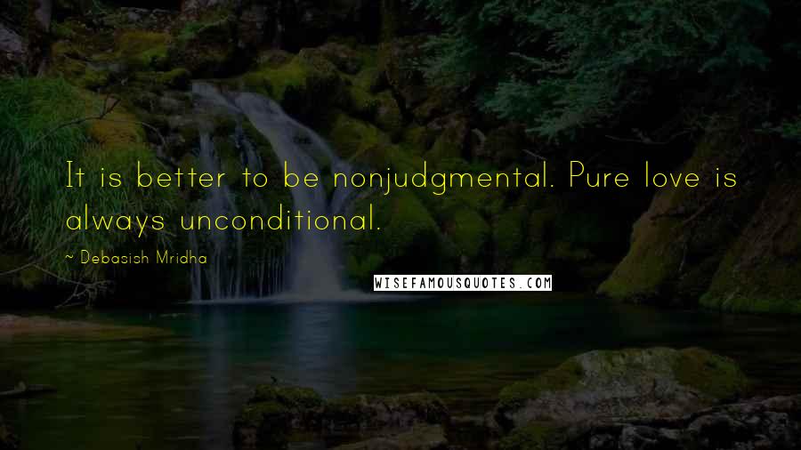 Debasish Mridha Quotes: It is better to be nonjudgmental. Pure love is always unconditional.