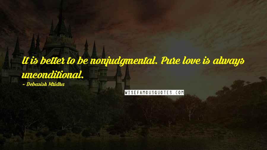 Debasish Mridha Quotes: It is better to be nonjudgmental. Pure love is always unconditional.