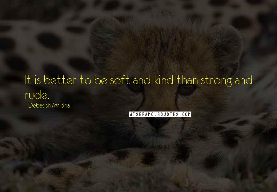 Debasish Mridha Quotes: It is better to be soft and kind than strong and rude.