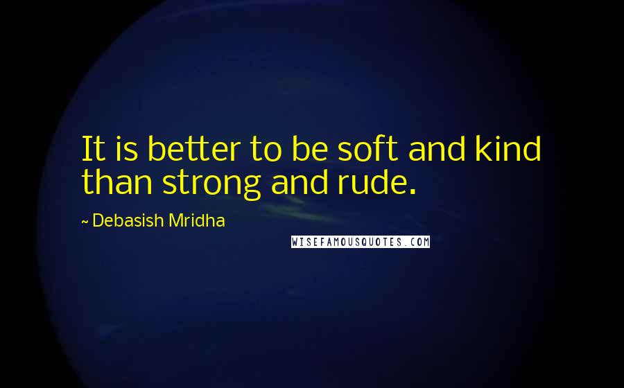 Debasish Mridha Quotes: It is better to be soft and kind than strong and rude.