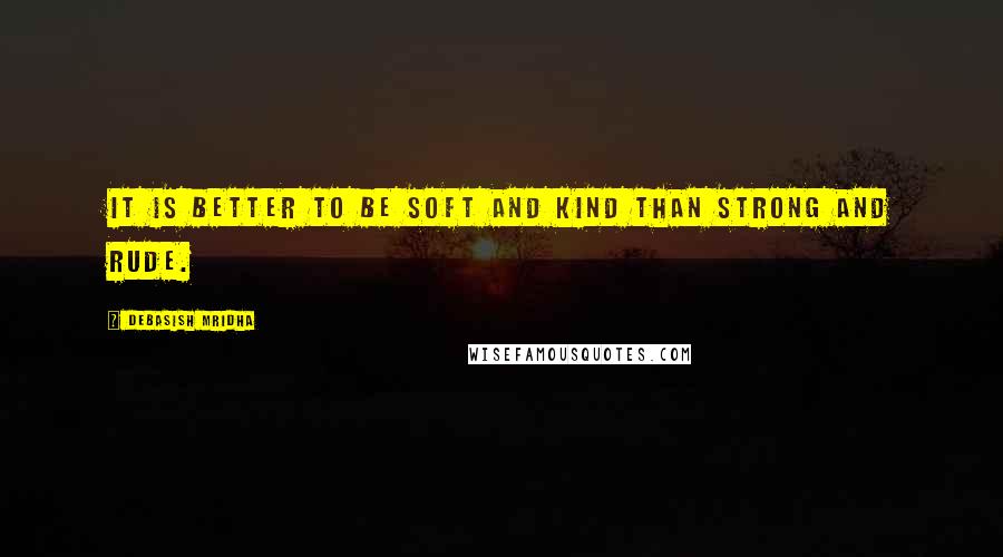 Debasish Mridha Quotes: It is better to be soft and kind than strong and rude.