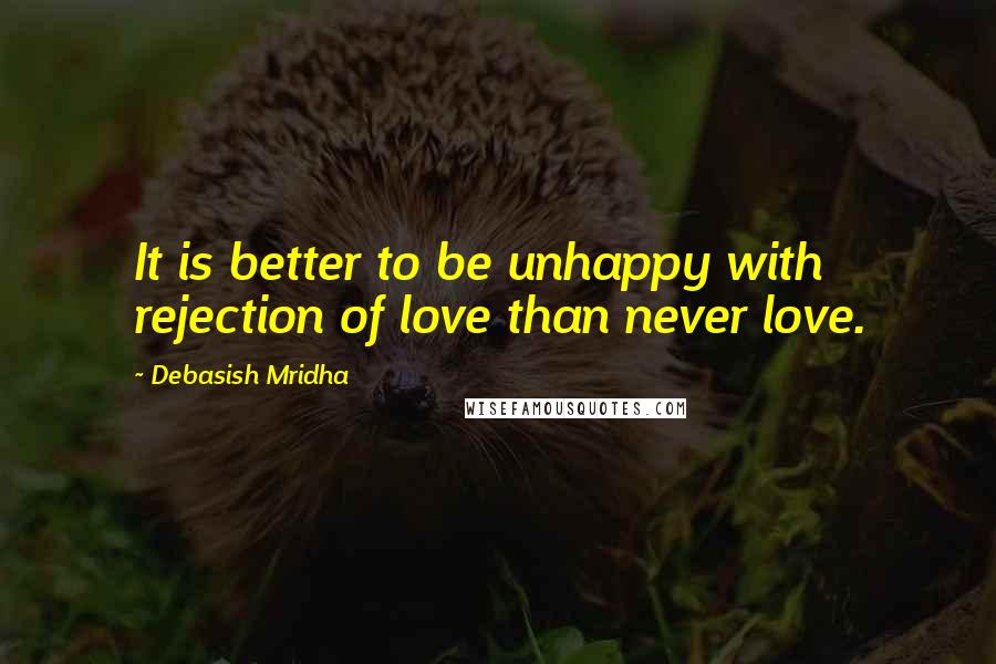 Debasish Mridha Quotes: It is better to be unhappy with rejection of love than never love.