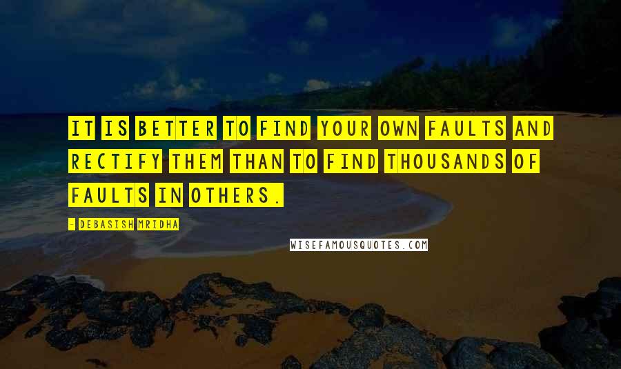 Debasish Mridha Quotes: It is better to find your own faults and rectify them than to find thousands of faults in others.