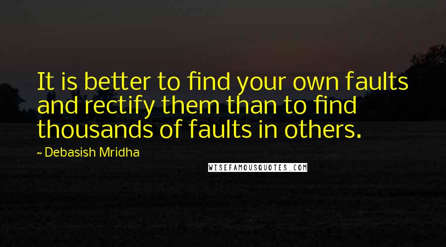 Debasish Mridha Quotes: It is better to find your own faults and rectify them than to find thousands of faults in others.