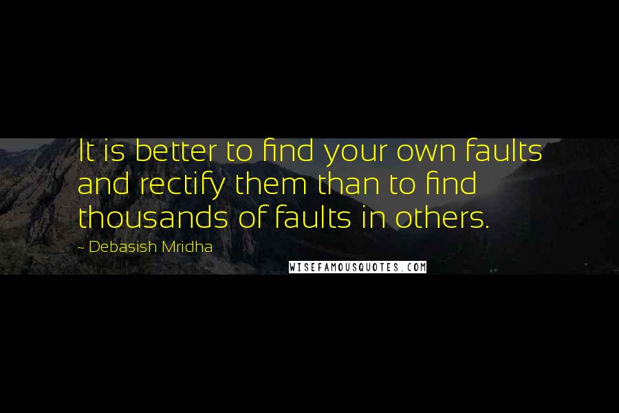 Debasish Mridha Quotes: It is better to find your own faults and rectify them than to find thousands of faults in others.