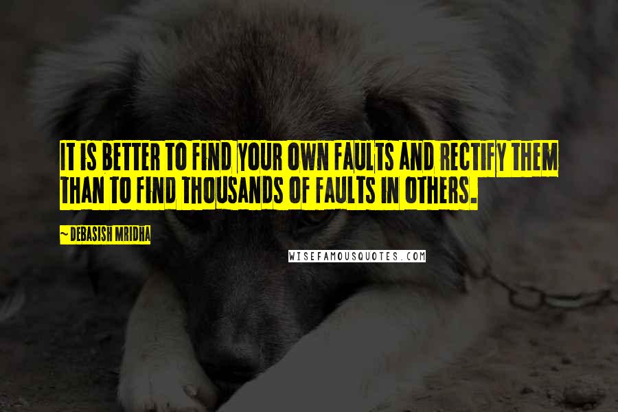 Debasish Mridha Quotes: It is better to find your own faults and rectify them than to find thousands of faults in others.