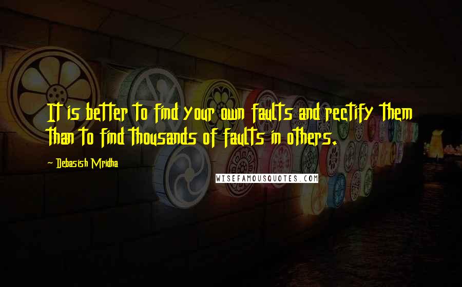 Debasish Mridha Quotes: It is better to find your own faults and rectify them than to find thousands of faults in others.