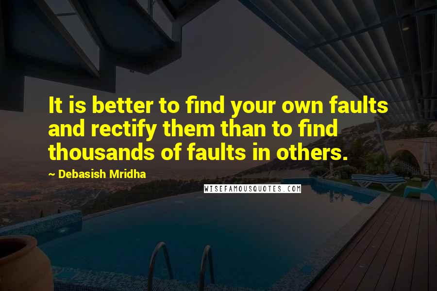 Debasish Mridha Quotes: It is better to find your own faults and rectify them than to find thousands of faults in others.