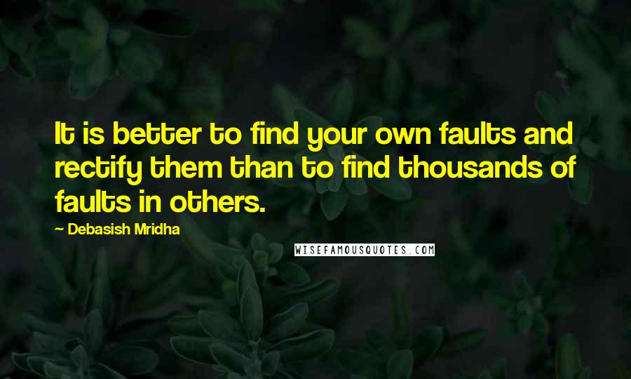 Debasish Mridha Quotes: It is better to find your own faults and rectify them than to find thousands of faults in others.