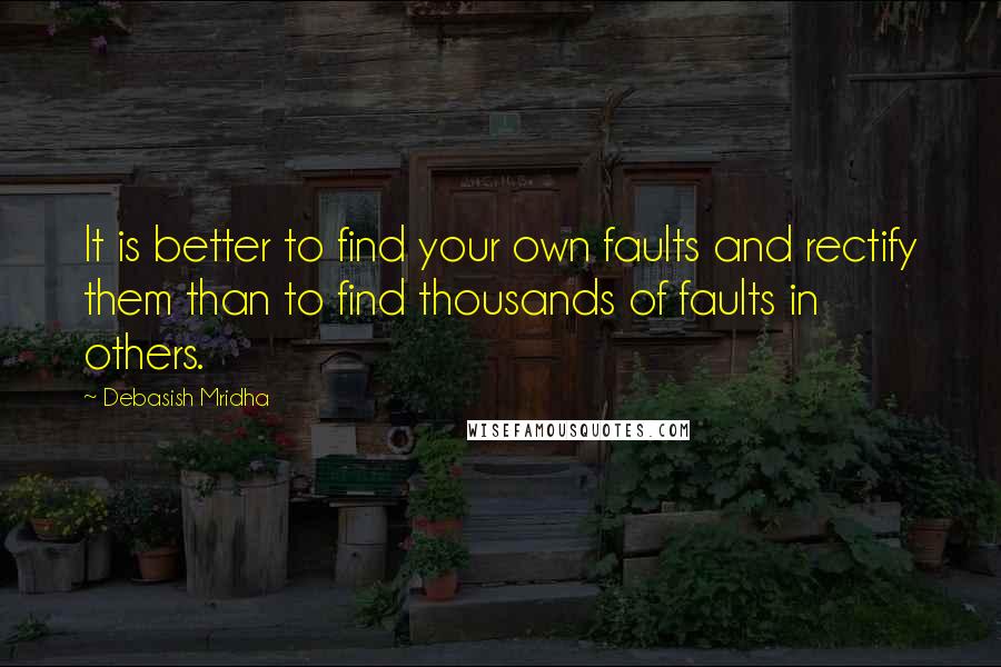 Debasish Mridha Quotes: It is better to find your own faults and rectify them than to find thousands of faults in others.