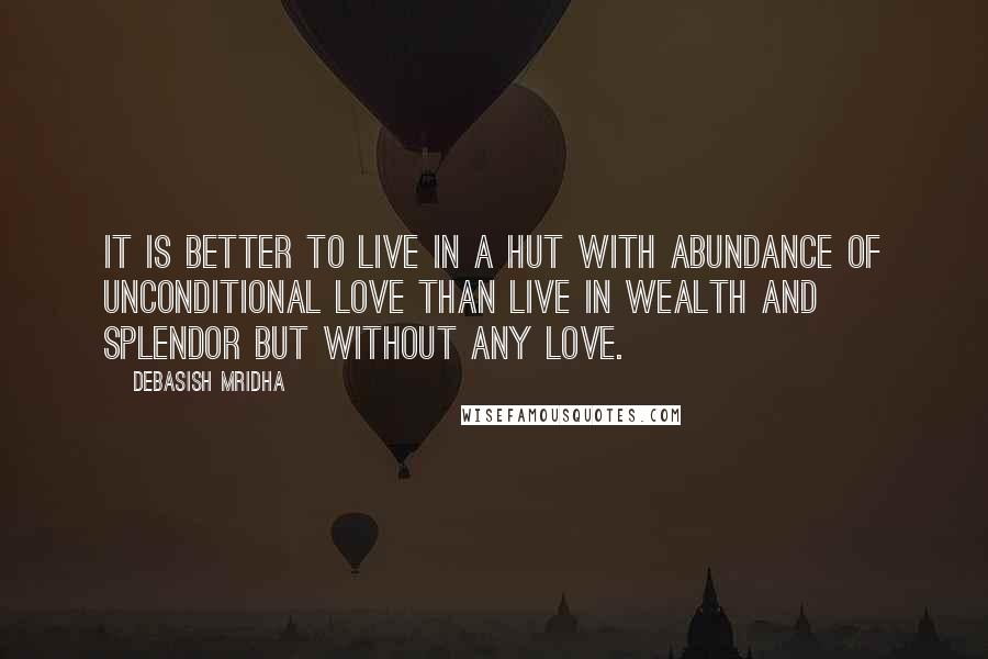 Debasish Mridha Quotes: It is better to live in a hut with abundance of unconditional love than live in wealth and splendor but without any love.