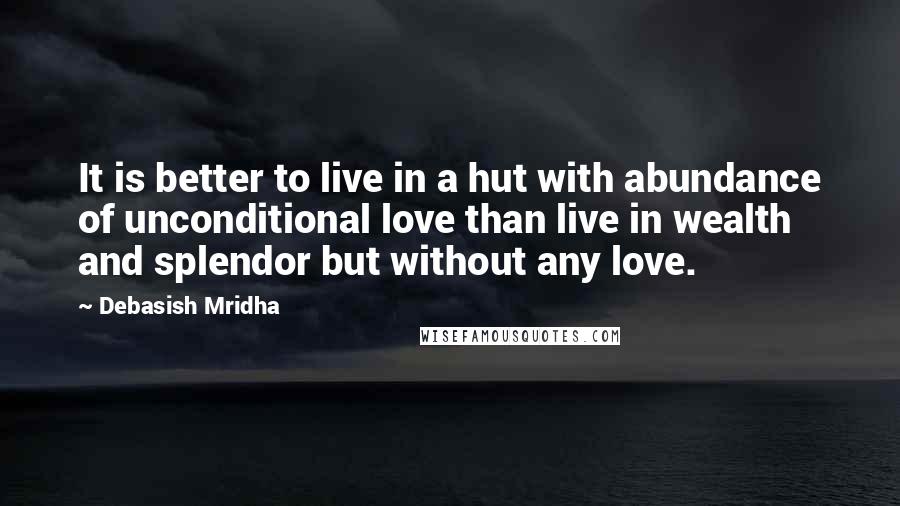 Debasish Mridha Quotes: It is better to live in a hut with abundance of unconditional love than live in wealth and splendor but without any love.