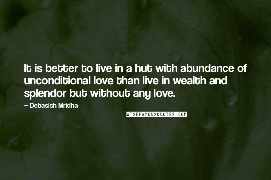Debasish Mridha Quotes: It is better to live in a hut with abundance of unconditional love than live in wealth and splendor but without any love.