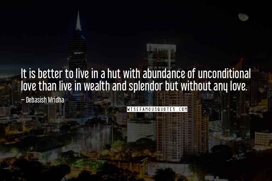 Debasish Mridha Quotes: It is better to live in a hut with abundance of unconditional love than live in wealth and splendor but without any love.