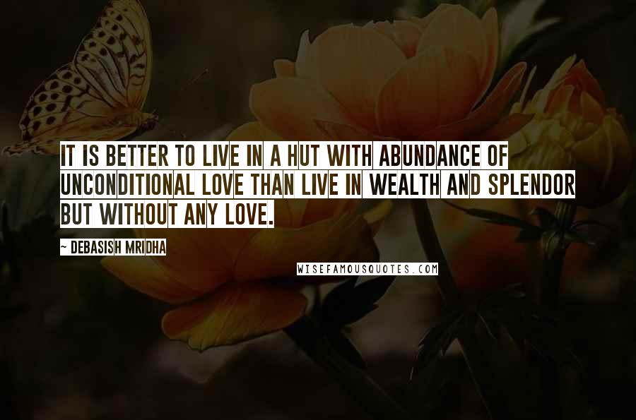 Debasish Mridha Quotes: It is better to live in a hut with abundance of unconditional love than live in wealth and splendor but without any love.