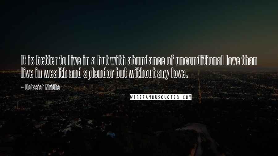 Debasish Mridha Quotes: It is better to live in a hut with abundance of unconditional love than live in wealth and splendor but without any love.