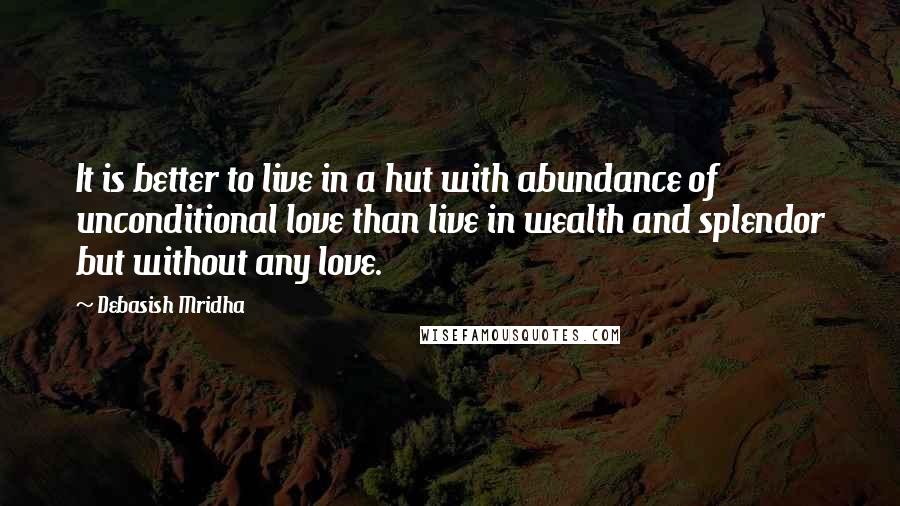 Debasish Mridha Quotes: It is better to live in a hut with abundance of unconditional love than live in wealth and splendor but without any love.