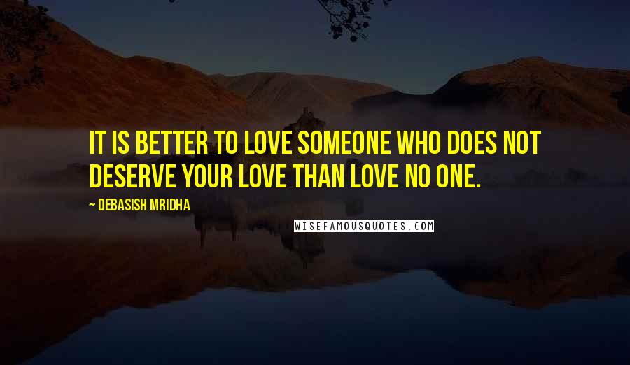 Debasish Mridha Quotes: It is better to love someone who does not deserve your love than love no one.