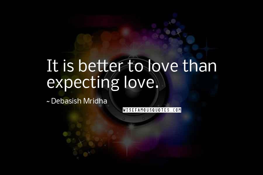 Debasish Mridha Quotes: It is better to love than expecting love.