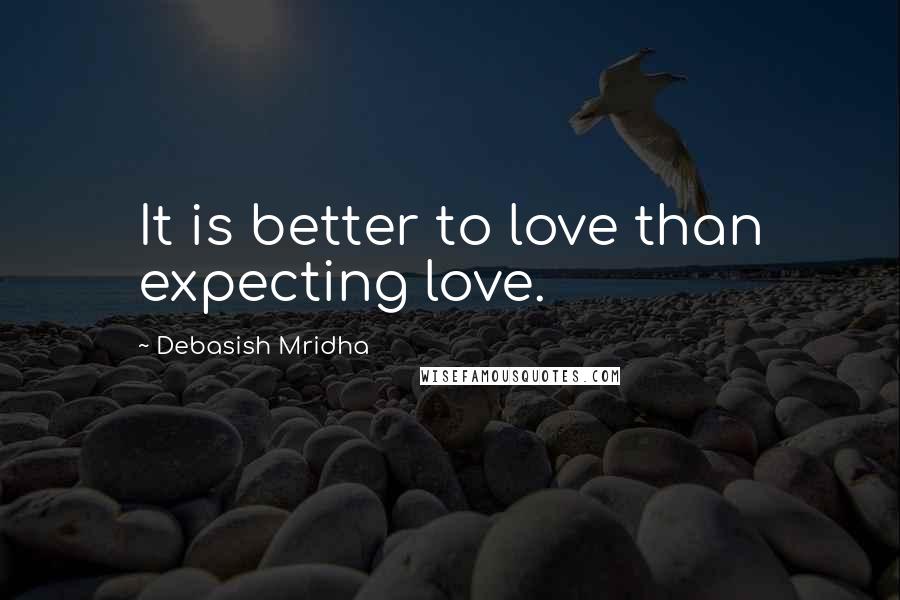Debasish Mridha Quotes: It is better to love than expecting love.