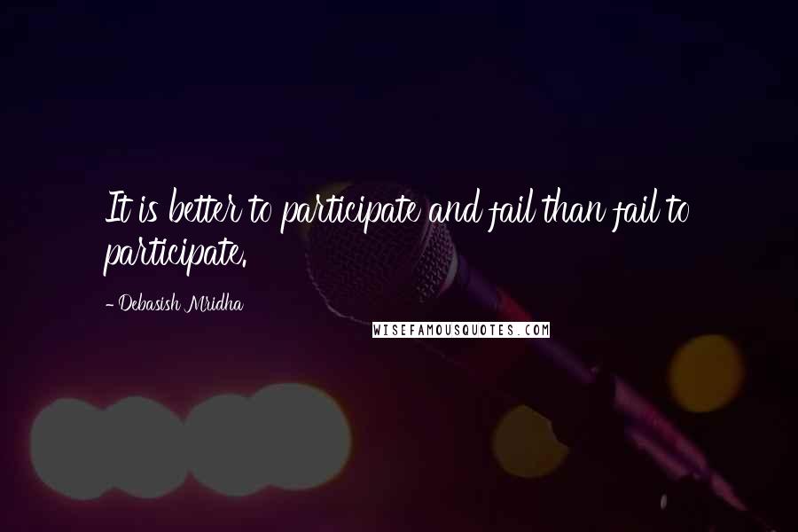 Debasish Mridha Quotes: It is better to participate and fail than fail to participate.