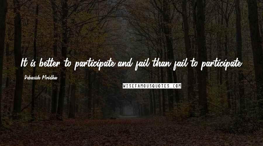 Debasish Mridha Quotes: It is better to participate and fail than fail to participate.