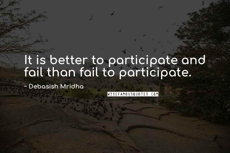 Debasish Mridha Quotes: It is better to participate and fail than fail to participate.