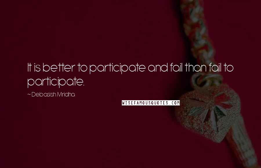 Debasish Mridha Quotes: It is better to participate and fail than fail to participate.