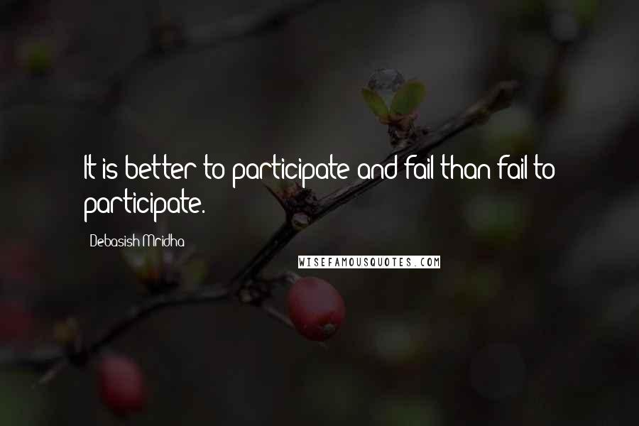 Debasish Mridha Quotes: It is better to participate and fail than fail to participate.