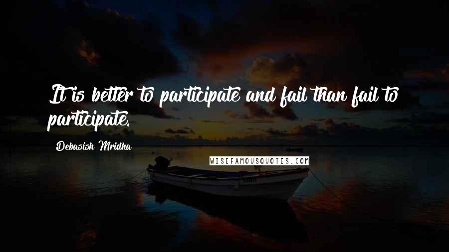 Debasish Mridha Quotes: It is better to participate and fail than fail to participate.