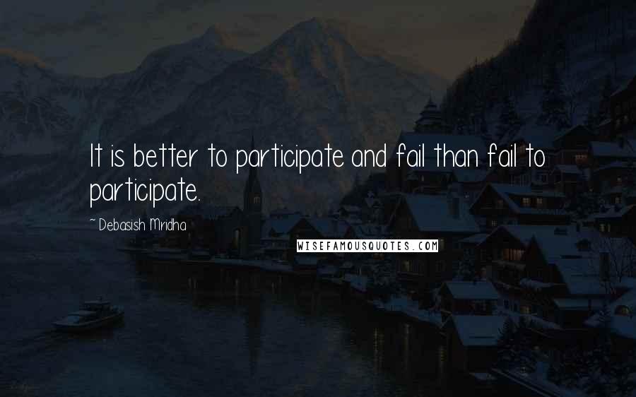 Debasish Mridha Quotes: It is better to participate and fail than fail to participate.