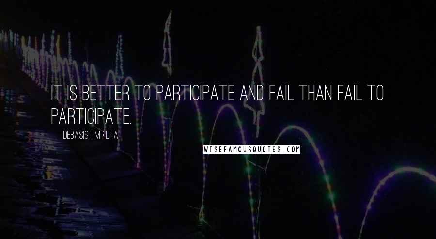 Debasish Mridha Quotes: It is better to participate and fail than fail to participate.