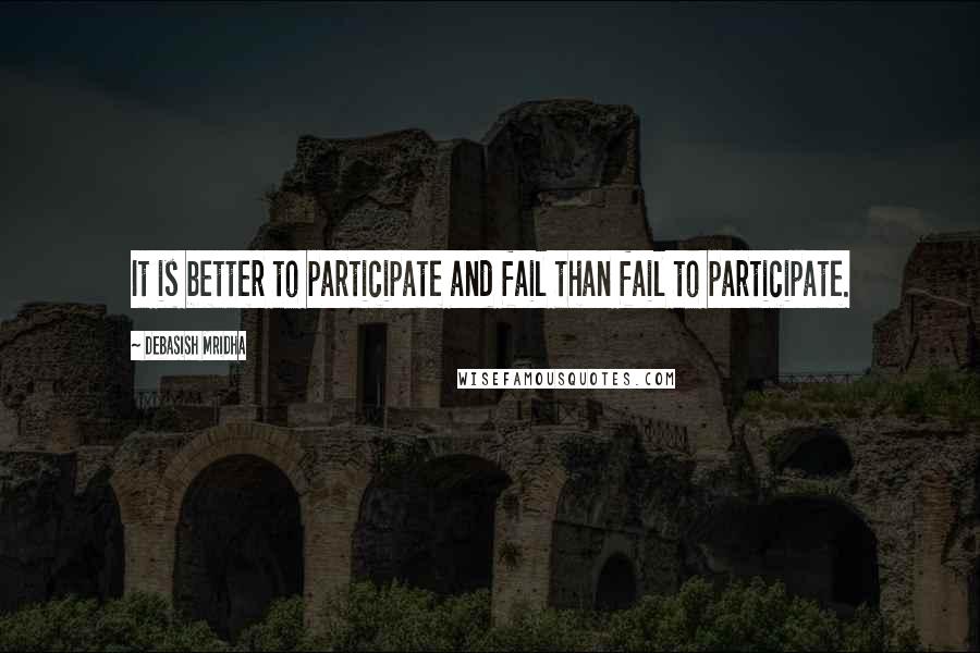 Debasish Mridha Quotes: It is better to participate and fail than fail to participate.