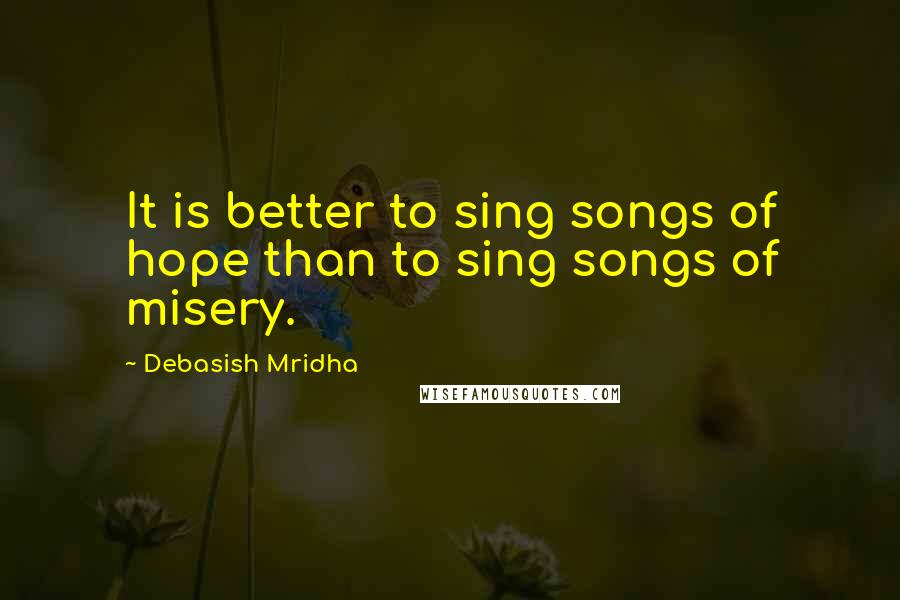 Debasish Mridha Quotes: It is better to sing songs of hope than to sing songs of misery.