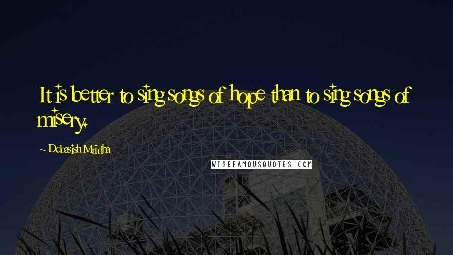 Debasish Mridha Quotes: It is better to sing songs of hope than to sing songs of misery.