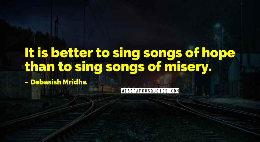 Debasish Mridha Quotes: It is better to sing songs of hope than to sing songs of misery.