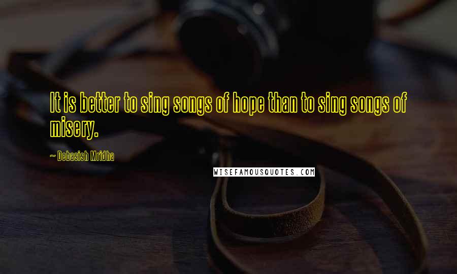 Debasish Mridha Quotes: It is better to sing songs of hope than to sing songs of misery.
