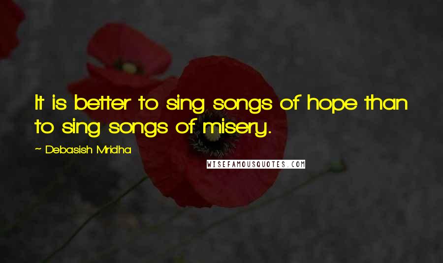 Debasish Mridha Quotes: It is better to sing songs of hope than to sing songs of misery.