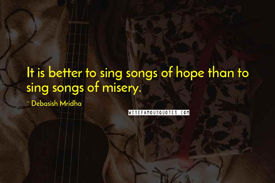 Debasish Mridha Quotes: It is better to sing songs of hope than to sing songs of misery.