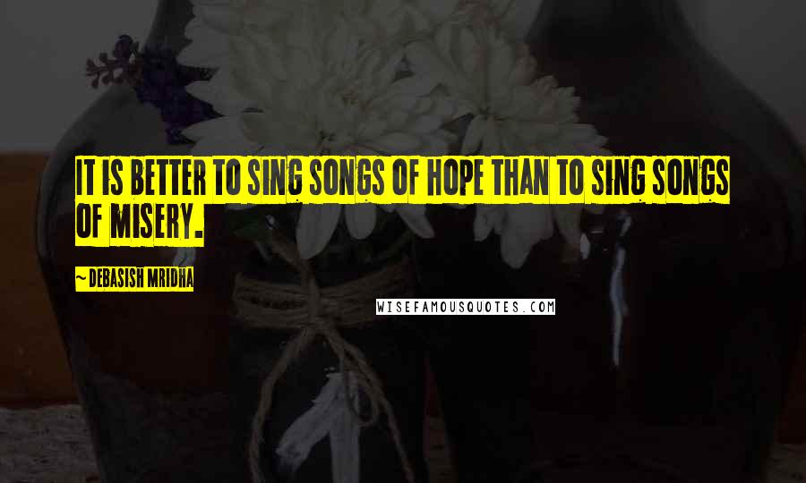 Debasish Mridha Quotes: It is better to sing songs of hope than to sing songs of misery.