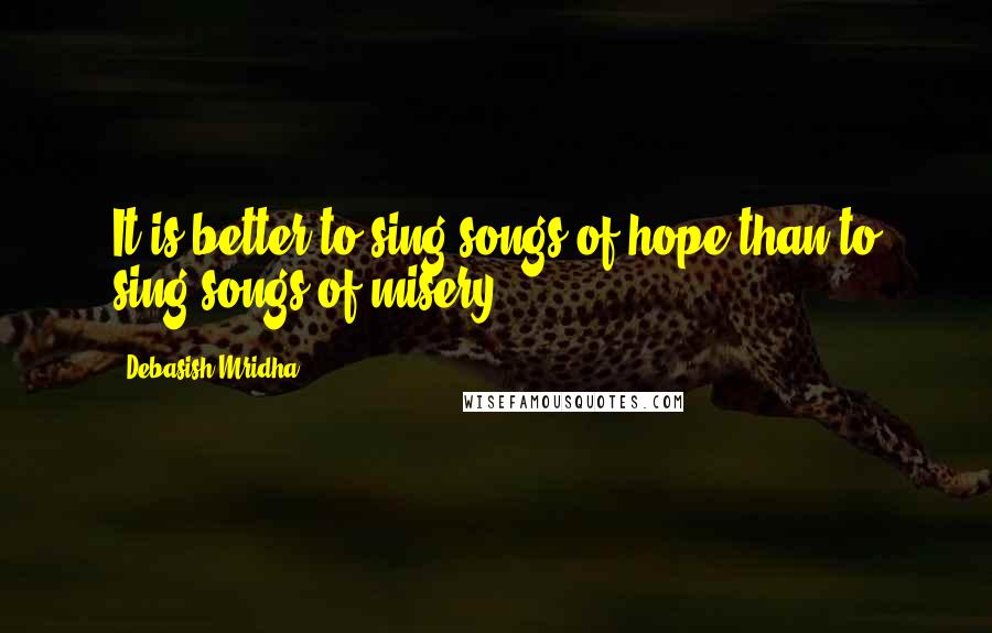 Debasish Mridha Quotes: It is better to sing songs of hope than to sing songs of misery.