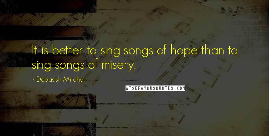 Debasish Mridha Quotes: It is better to sing songs of hope than to sing songs of misery.