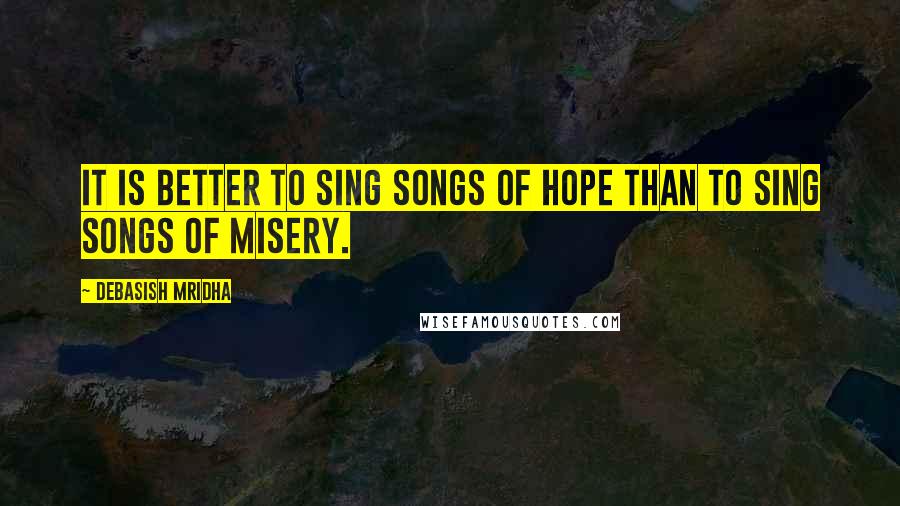 Debasish Mridha Quotes: It is better to sing songs of hope than to sing songs of misery.