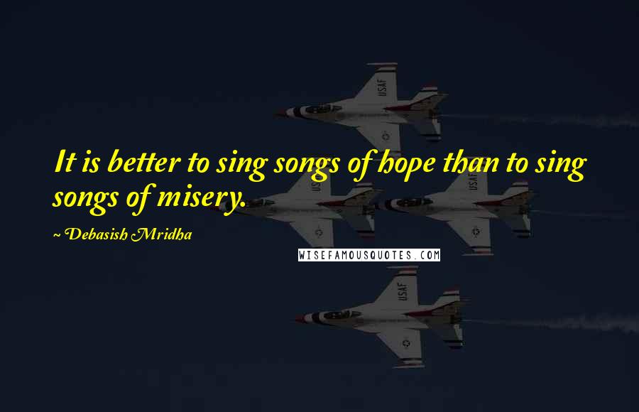 Debasish Mridha Quotes: It is better to sing songs of hope than to sing songs of misery.