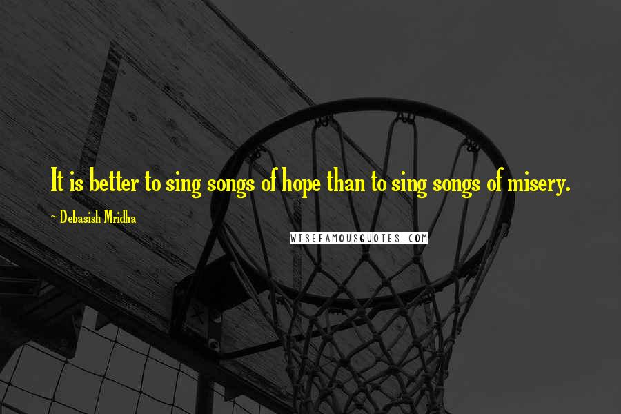 Debasish Mridha Quotes: It is better to sing songs of hope than to sing songs of misery.